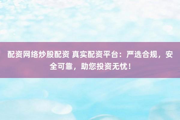 配资网络炒股配资 真实配资平台：严选合规，安全可靠，助您投资无忧！