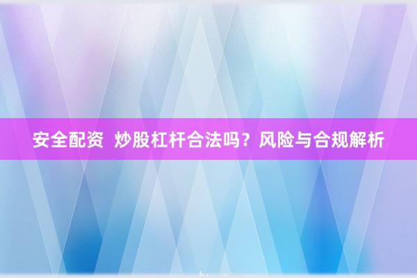 安全配资  炒股杠杆合法吗？风险与合规解析