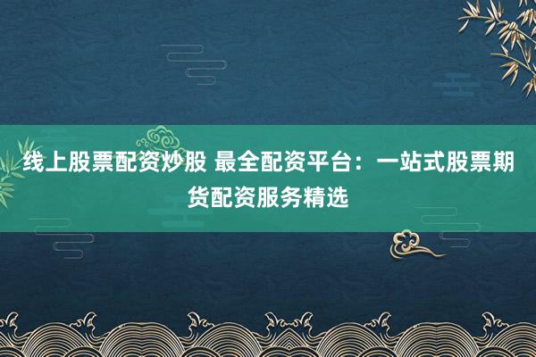 线上股票配资炒股 最全配资平台：一站式股票期货配资服务精选