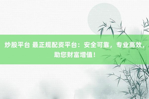 炒股平台 最正规配资平台：安全可靠，专业高效，助您财富增值！