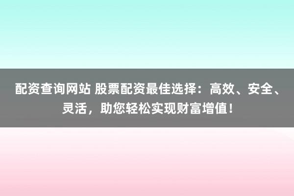 配资查询网站 股票配资最佳选择：高效、安全、灵活，助您轻松实现财富增值！