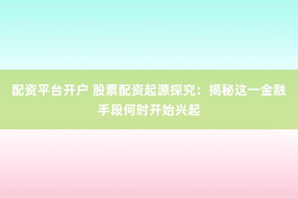 配资平台开户 股票配资起源探究：揭秘这一金融手段何时开始兴起