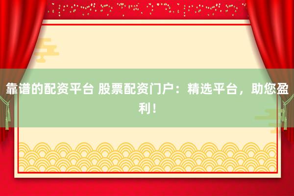 靠谱的配资平台 股票配资门户：精选平台，助您盈利！