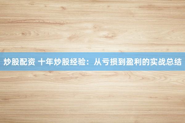 炒股配资 十年炒股经验：从亏损到盈利的实战总结