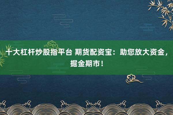 十大杠杆炒股指平台 期货配资宝：助您放大资金，掘金期市！