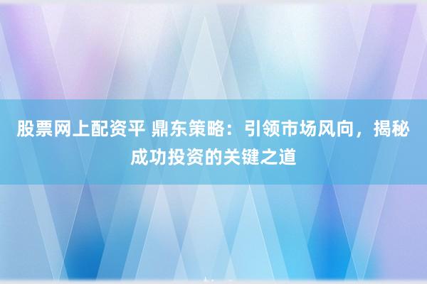 股票网上配资平 鼎东策略：引领市场风向，揭秘成功投资的关键之道