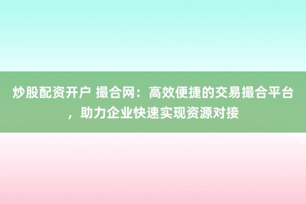 炒股配资开户 撮合网：高效便捷的交易撮合平台，助力企业快速实现资源对接