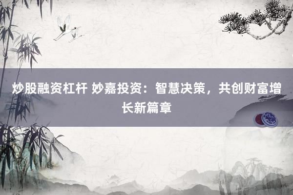 炒股融资杠杆 妙嘉投资：智慧决策，共创财富增长新篇章