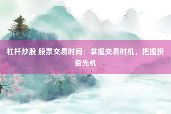 杠杆炒股 股票交易时间：掌握交易时机，把握投资先机
