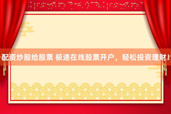 配资炒股给股票 极速在线股票开户，轻松投资理财！