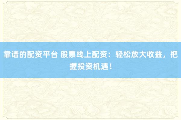 靠谱的配资平台 股票线上配资：轻松放大收益，把握投资机遇！