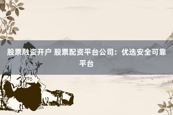 股票融资开户 股票配资平台公司：优选安全可靠平台