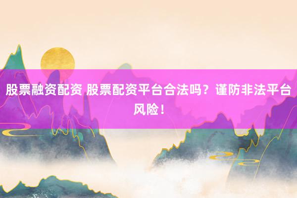 股票融资配资 股票配资平台合法吗？谨防非法平台风险！