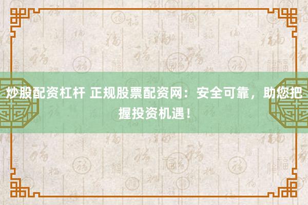 炒股配资杠杆 正规股票配资网：安全可靠，助您把握投资机遇！