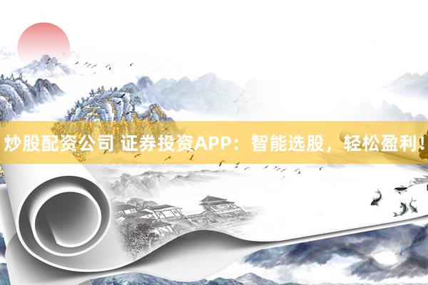 炒股配资公司 证券投资APP：智能选股，轻松盈利！