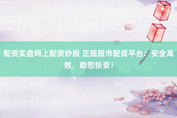 配资实盘网上配资炒股 正规股市配资平台：安全高效，助您投资！
