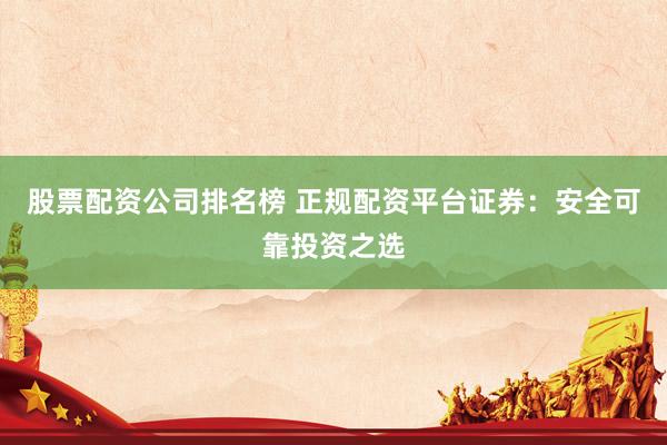 股票配资公司排名榜 正规配资平台证券：安全可靠投资之选