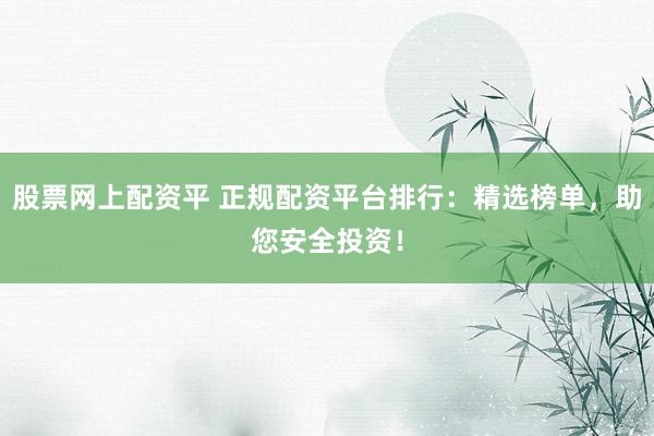 股票网上配资平 正规配资平台排行：精选榜单，助您安全投资！