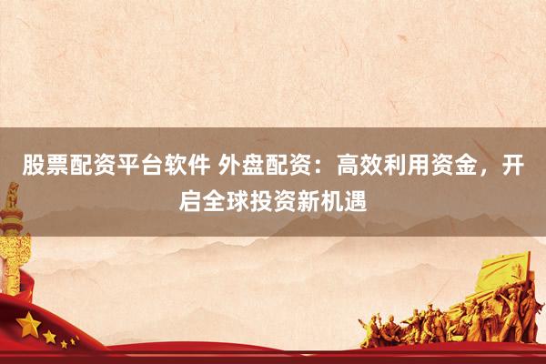 股票配资平台软件 外盘配资：高效利用资金，开启全球投资新机遇