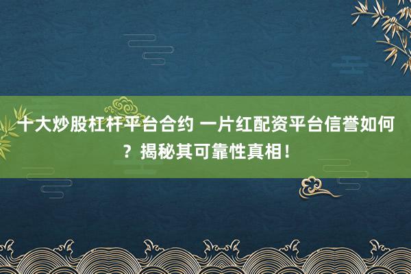 十大炒股杠杆平台合约 一片红配资平台信誉如何？揭秘其可靠性真相！