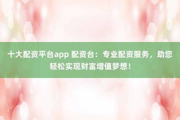 十大配资平台app 配资台：专业配资服务，助您轻松实现财富增值梦想！
