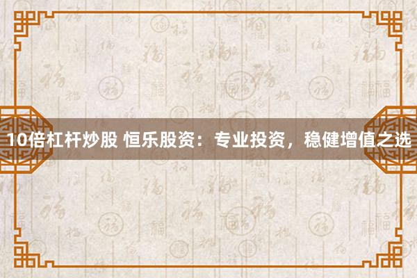 10倍杠杆炒股 恒乐股资：专业投资，稳健增值之选