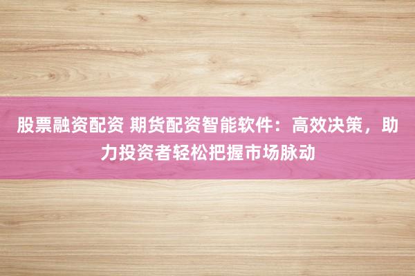 股票融资配资 期货配资智能软件：高效决策，助力投资者轻松把握市场脉动