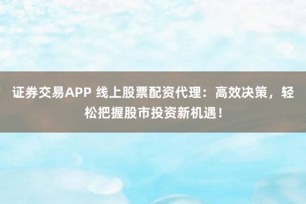 证券交易APP 线上股票配资代理：高效决策，轻松把握股市投资新机遇！