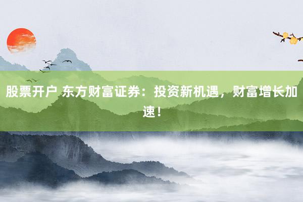 股票开户 东方财富证券：投资新机遇，财富增长加速！