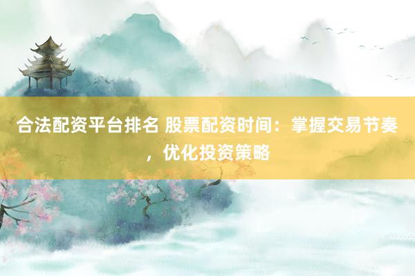 合法配资平台排名 股票配资时间：掌握交易节奏，优化投资策略