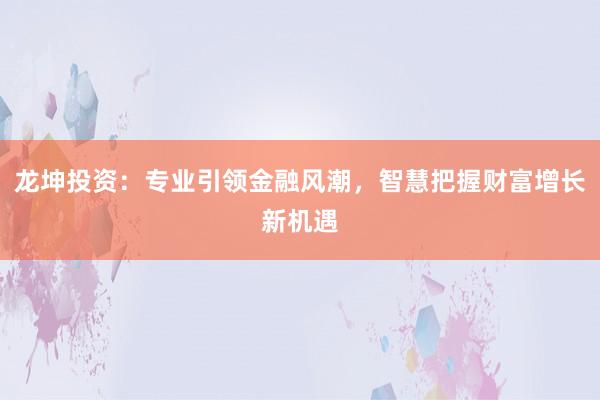 龙坤投资：专业引领金融风潮，智慧把握财富增长新机遇