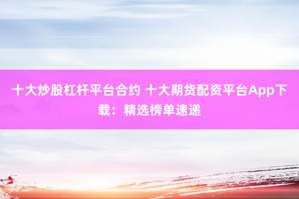 十大炒股杠杆平台合约 十大期货配资平台App下载：精选榜单速递