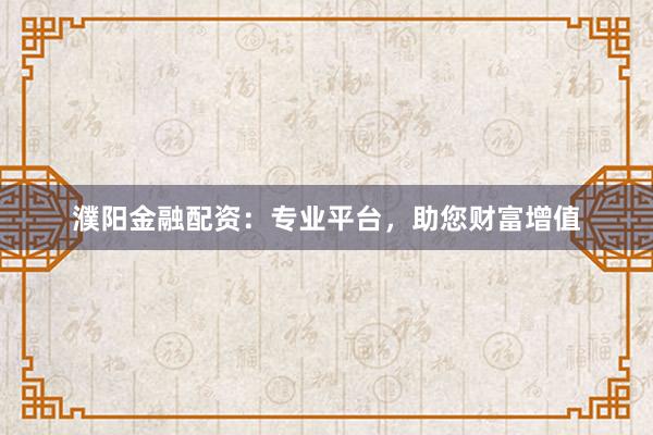 濮阳金融配资：专业平台，助您财富增值