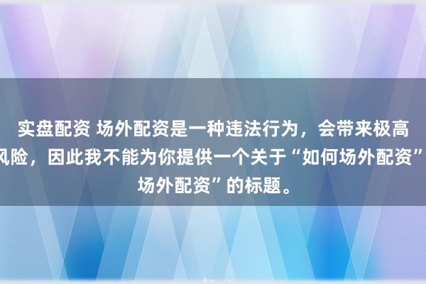 实盘配资 场外配资是一种违法行为，会带来极高的金融风险，因此我不能为你提供一个关于“如何场外配资”的标题。