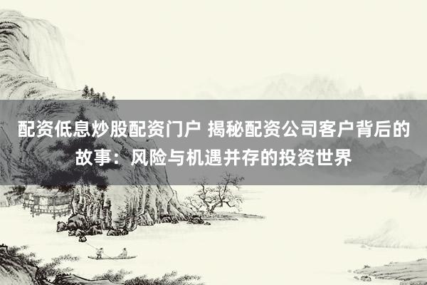 配资低息炒股配资门户 揭秘配资公司客户背后的故事：风险与机遇并存的投资世界