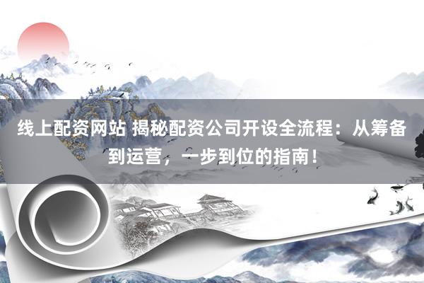 线上配资网站 揭秘配资公司开设全流程：从筹备到运营，一步到位的指南！