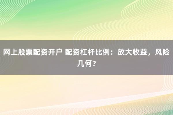 网上股票配资开户 配资杠杆比例：放大收益，风险几何？