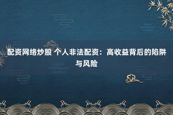 配资网络炒股 个人非法配资：高收益背后的陷阱与风险