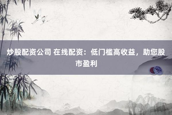 炒股配资公司 在线配资：低门槛高收益，助您股市盈利
