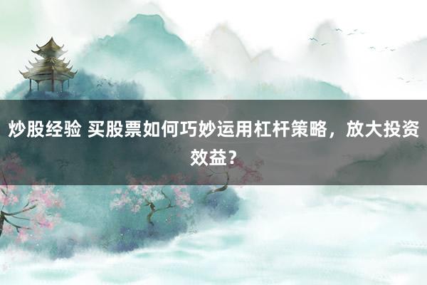 炒股经验 买股票如何巧妙运用杠杆策略，放大投资效益？