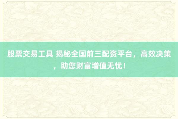 股票交易工具 揭秘全国前三配资平台，高效决策，助您财富增值无忧！