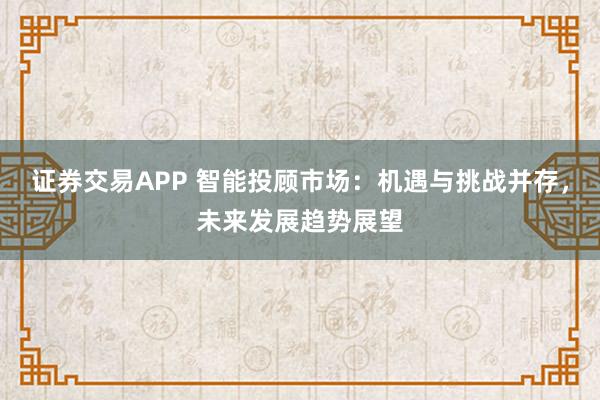 证券交易APP 智能投顾市场：机遇与挑战并存，未来发展趋势展望