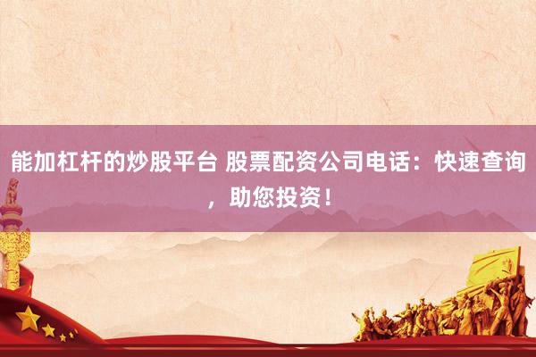 能加杠杆的炒股平台 股票配资公司电话：快速查询，助您投资！