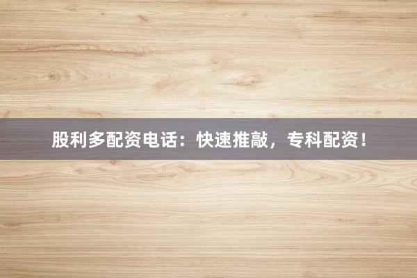 股利多配资电话：快速推敲，专科配资！