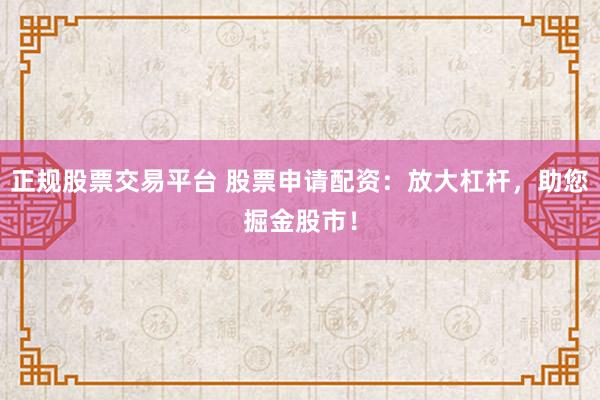正规股票交易平台 股票申请配资：放大杠杆，助您掘金股市！