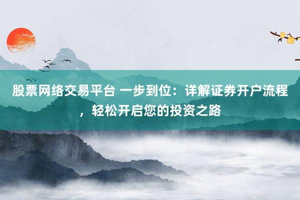 股票网络交易平台 一步到位：详解证券开户流程，轻松开启您的投资之路