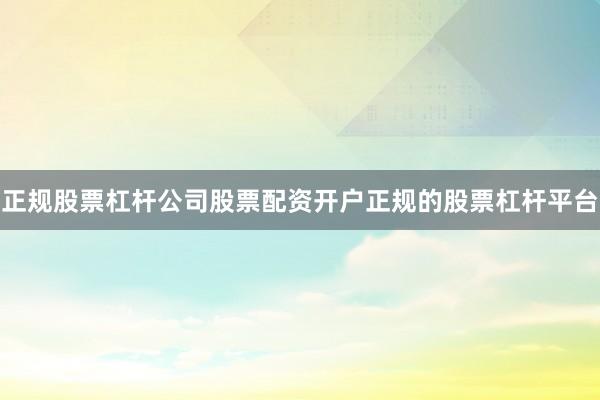 正规股票杠杆公司股票配资开户正规的股票杠杆平台