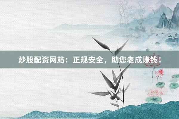炒股配资网站：正规安全，助您老成赚钱！