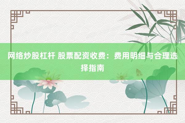 网络炒股杠杆 股票配资收费：费用明细与合理选择指南