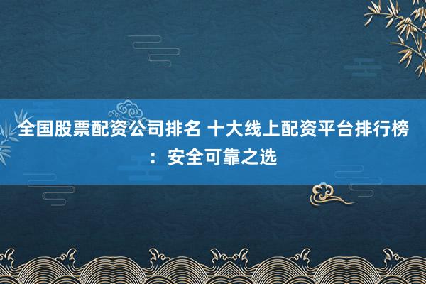 全国股票配资公司排名 十大线上配资平台排行榜：安全可靠之选